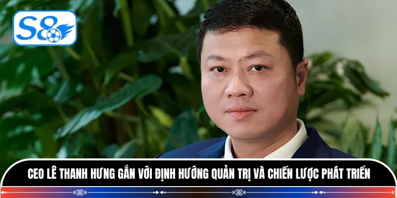 CEO Lê Thanh Hưng gắn với định hướng quản trị và chiến lược phát triển